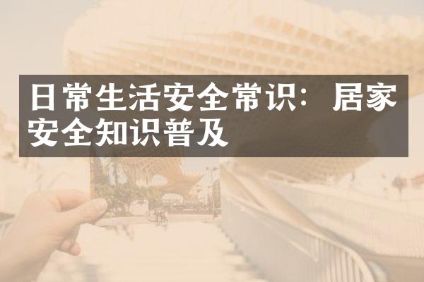 日常生活安全常识：居家安全知识普及