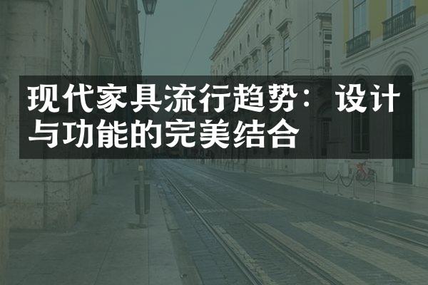 现代家具流行趋势：设计与功能的完美结合