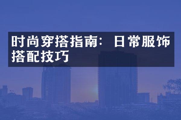 时尚穿搭指南：日常服饰搭配技巧