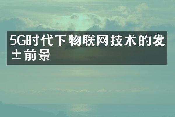 5G时代下物联网技术的发展前景