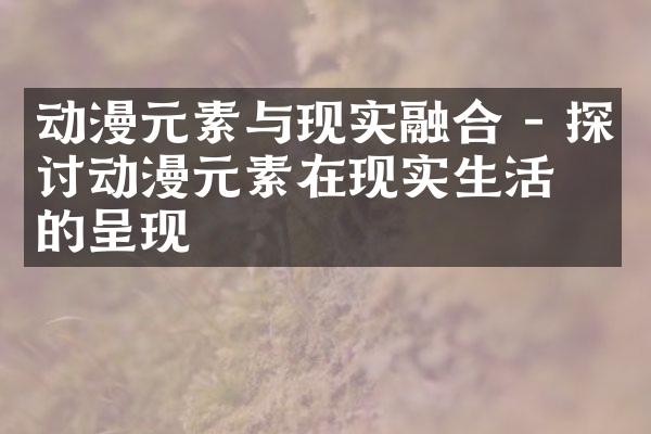 动漫元素与现实融合 - 探讨动漫元素在现实生活中的呈现