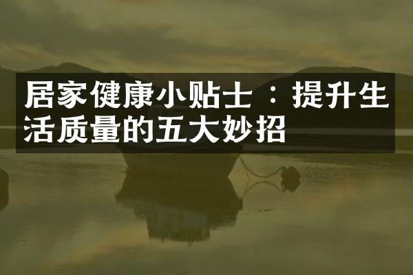 居家健康小贴士 : 提升生活质量的五大妙招