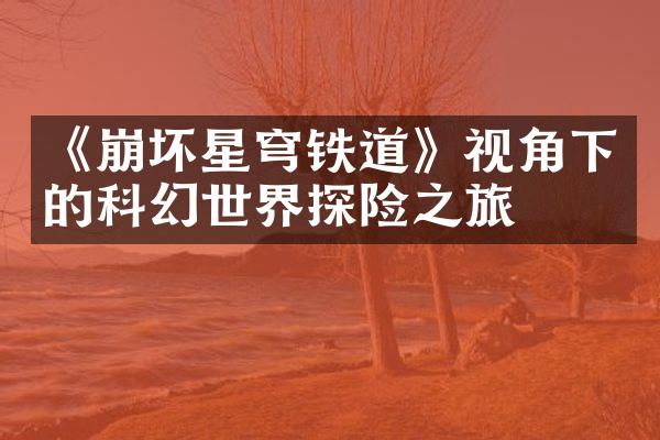 《崩坏星穹铁道》视角下的科幻世界探险之旅