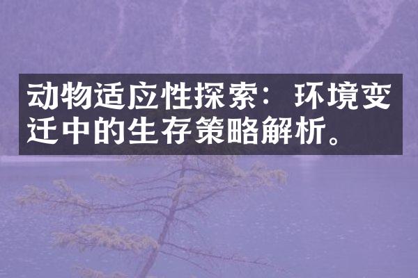 动物适应性探索：环境变迁中的生存策略解析。