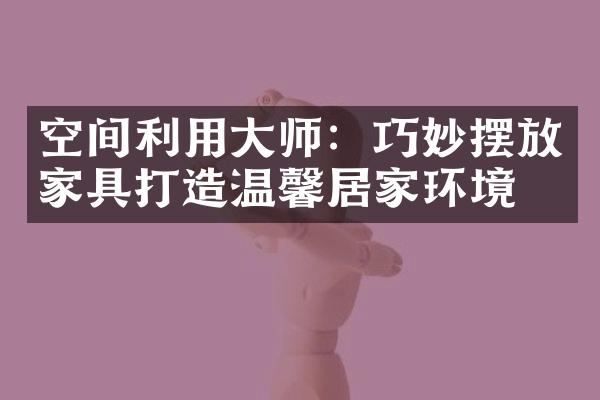 空间利用大师：巧妙摆放家具打造温馨居家环境