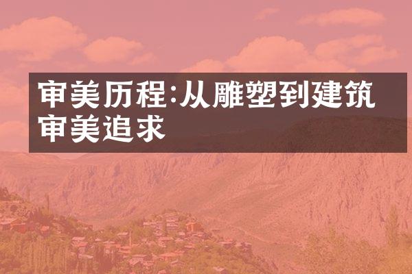 审美历程:从雕塑到建筑的审美追求