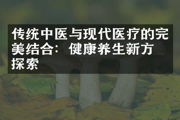 传统中医与现代医疗的完美结合：健康养生新方式探索