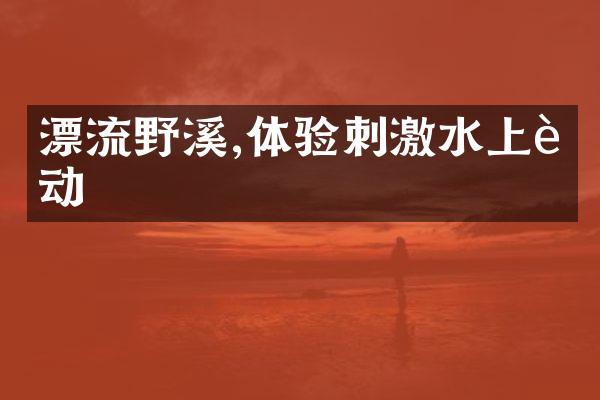 漂流野溪,体验刺激水上运动