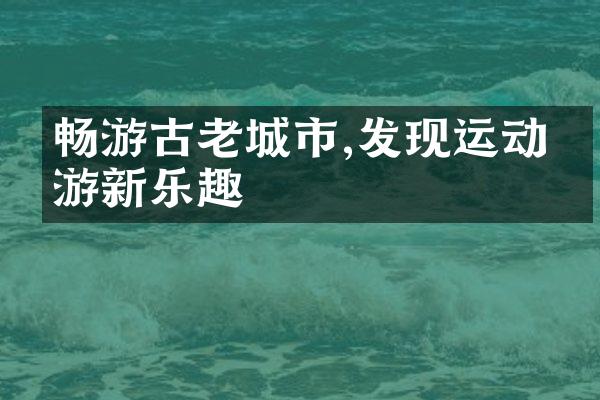 畅游古老城市,发现运动旅游新乐趣