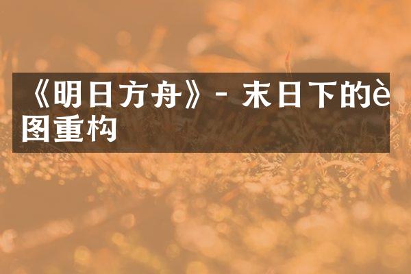 《明日方舟》- 末日下的蓝图重构