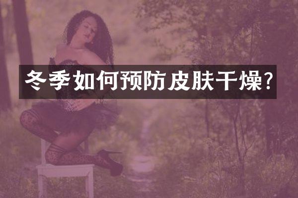 冬季如何预防皮肤干燥?