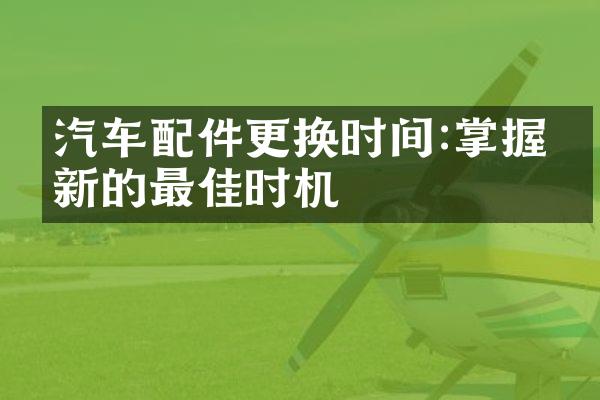 汽车配件更换时间:掌握换新的最佳时机