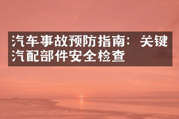 汽车事故预防指南：关键汽配部件安全检查
