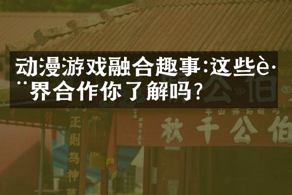 动漫游戏融合趣事:这些跨界合作你了解吗?
