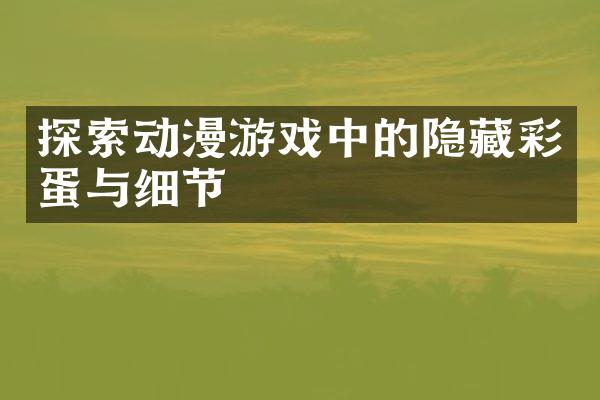 探索动漫游戏中的隐藏彩蛋与细节