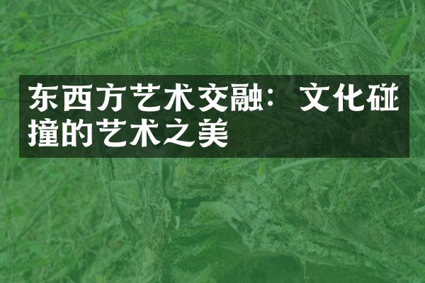 东西方艺术交融：文化碰撞的艺术之美