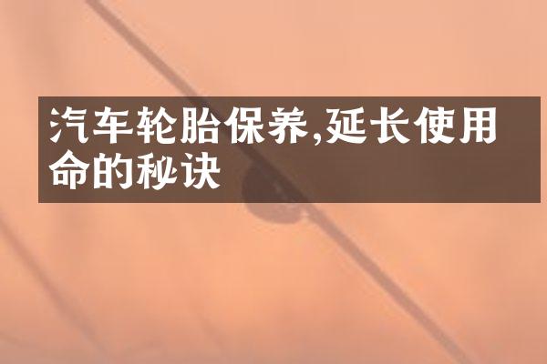 汽车轮胎保养,延长使用寿命的秘诀