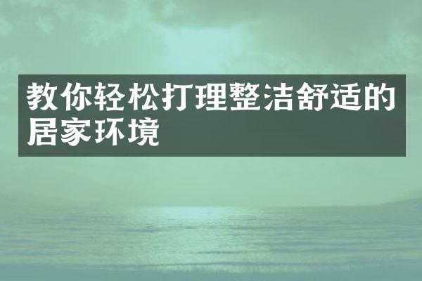 教你轻松打理整洁舒适的居家环境