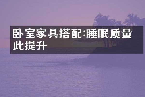 卧室家具搭配:睡眠质量从此提升