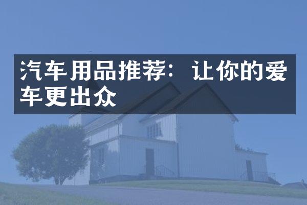 汽车用品推荐：让你的爱车更出众