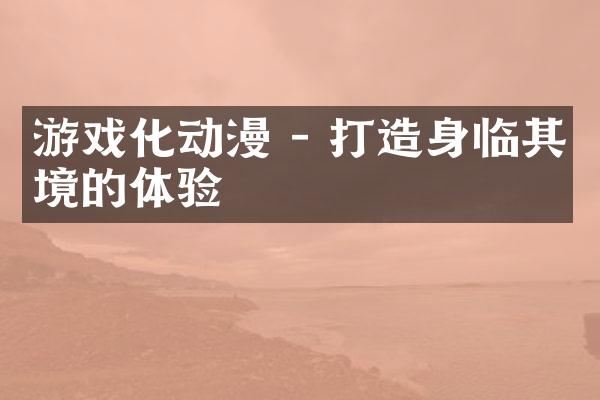游戏化动漫 - 打造身临其境的体验