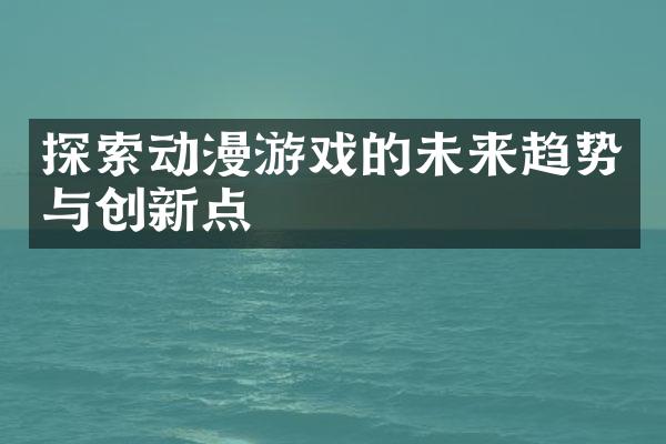 探索动漫游戏的未来趋势与创新点