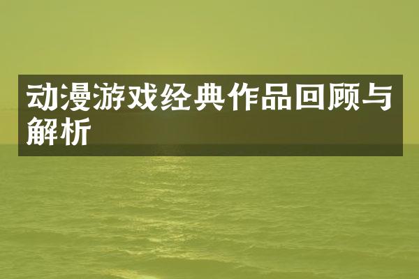 动漫游戏经典作品回顾与解析