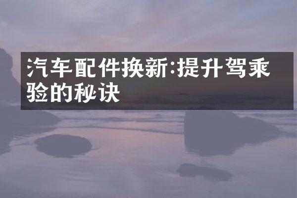 汽车配件换新:提升驾乘体验的秘诀