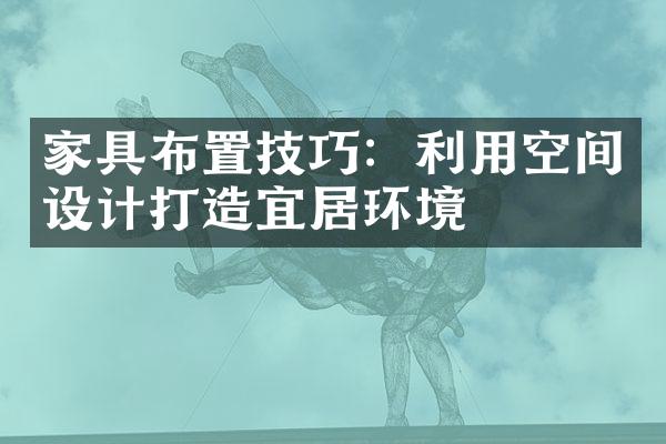 家具布置技巧：利用空间设计打造宜居环境