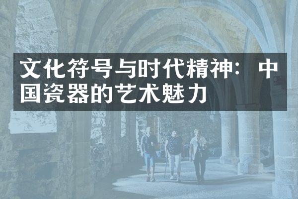 文化符号与时代精神：中国瓷器的艺术魅力