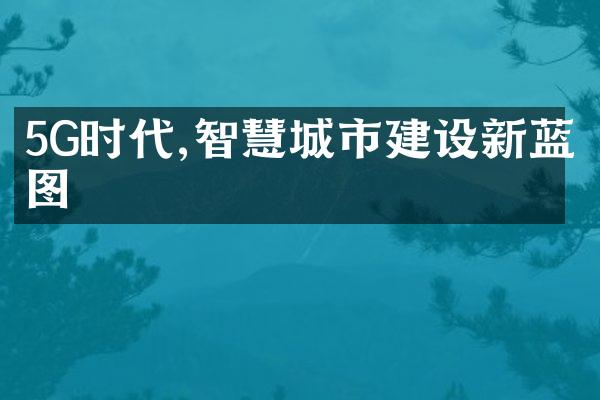 5G时代,智慧城市建设新蓝图