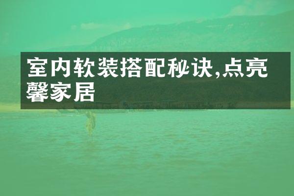 室内软装搭配秘诀,点亮温馨家居