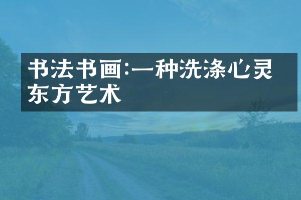 书法书画:一种洗涤心灵的东方艺术