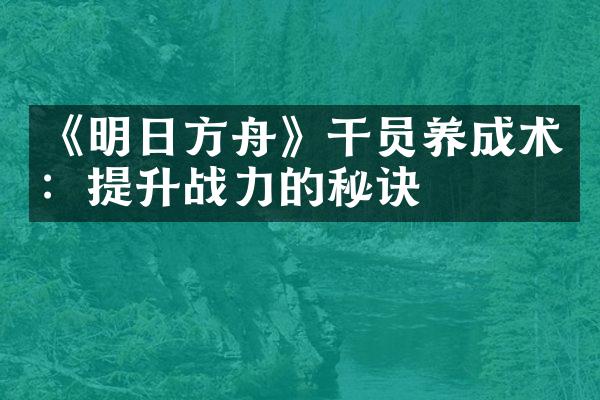 《明日方舟》干员养成术：提升战力的秘诀