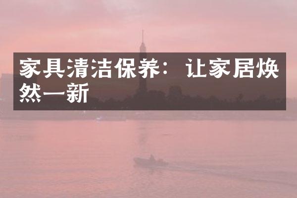 家具清洁保养：让家居焕然一新