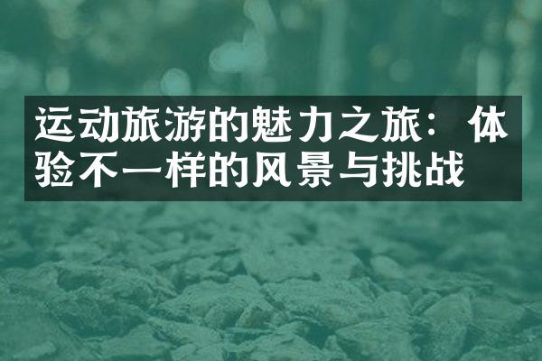 运动旅游的魅力之旅：体验不一样的风景与挑战