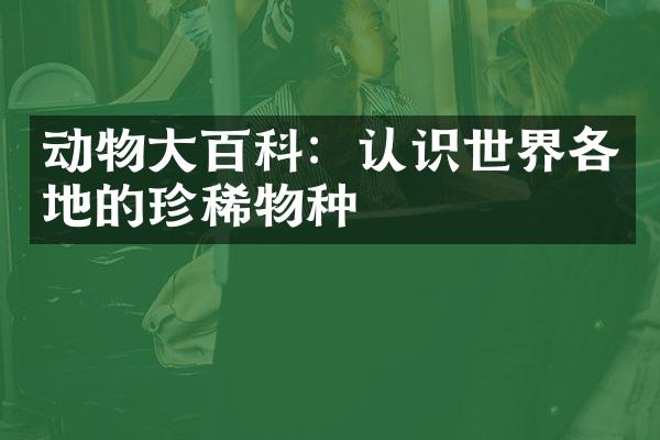 动物大百科：认识世界各地的珍稀物种