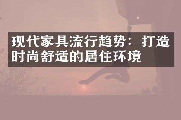 现代家具流行趋势：打造时尚舒适的居住环境