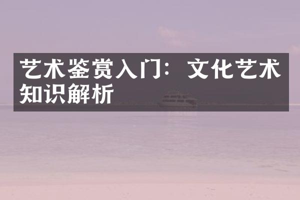 艺术鉴赏入门：文化艺术知识解析