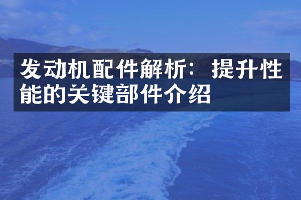 发动机配件解析：提升性能的关键部件介绍