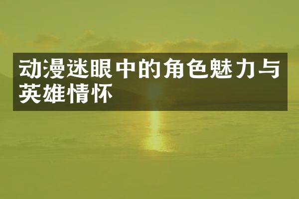 动漫迷眼中的角色魅力与英雄情怀