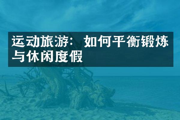 运动旅游：如何平衡锻炼与休闲度假
