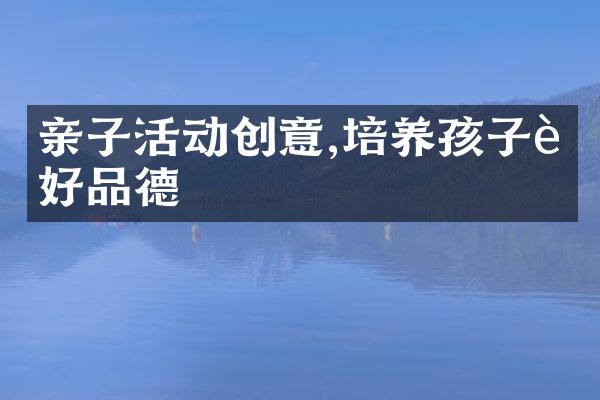 亲子活动创意,培养孩子良好品德