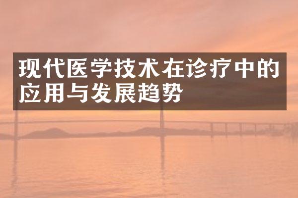 现代医学技术在诊疗中的应用与发展趋势