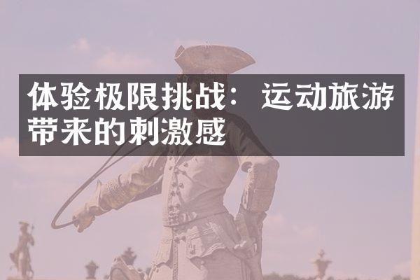 体验极限挑战：运动旅游带来的刺激感