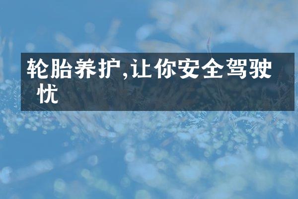 轮胎养护,让你安全驾驶无忧