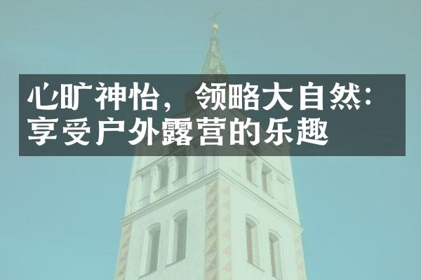 心旷神怡，领略大自然：享受户外露营的乐趣