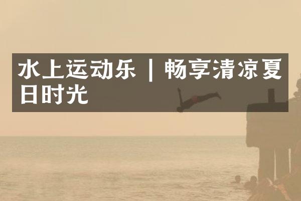 水上运动乐 | 畅享清凉夏日时光