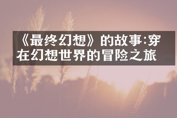 《最终幻想》的故事:穿梭在幻想世界的冒险之旅