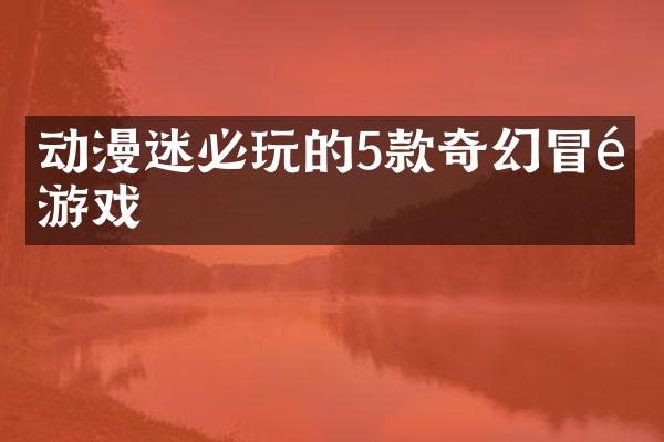 动漫迷必玩的5款奇幻冒险游戏